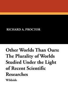 Other Worlds Than Ours: The Plurality of Worlds Studied Under the Light of Recent Scientific Researches by Proctor, Richard A.