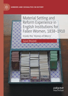 Material Setting and Reform Experience in English Institutions for Fallen Women, 1838-1910: Inside the 'Homes of Mercy' by Woodall, Susan