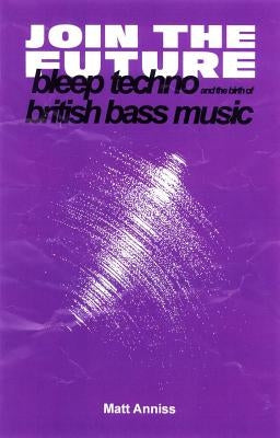 Join the Future: Bleep Techno and the Birth of British Bass Music by Anniss, Matt