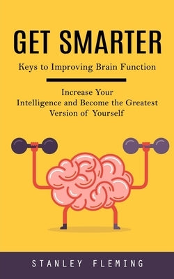 Get Smarter: Keys to Improving Brain Function (Increase Your Intelligence and Become the Greatest Version of Yourself) by Fleming, Stanley
