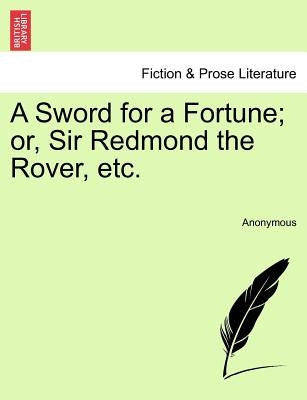 A Sword for a Fortune; Or, Sir Redmond the Rover, Etc. by Anonymous