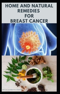 Home and Natural Remedies for Breast Cancer: Best Remedies For Getting Rid and Preventing Breast Cancer by David, Dr Elizabeth