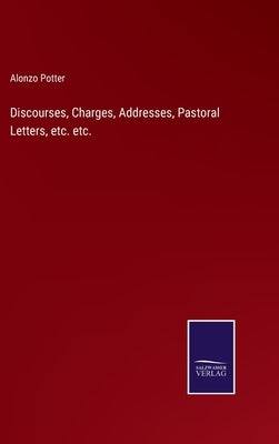 Discourses, Charges, Addresses, Pastoral Letters, etc. etc. by Potter, Alonzo
