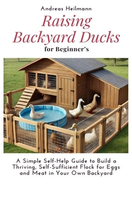 Raising Backyard Ducks for Beginner's: A Simple Self-Help Guide to Build a Thriving, Self-Sufficient Flock for Eggs and Meat in Your Own Backyard by Heilmann, Andreas