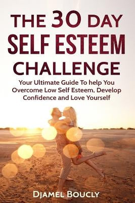 The 30 Day Self Esteem Challenge: Your Ultimate Guide To Overcome Low Self Esteem, Develop Confidence and Love Yourself by Boucly, Djamel