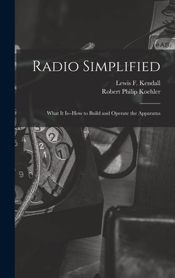 Radio Simplified; What it Is--how to Build and Operate the Apparatus by Koehler, Robert Philip