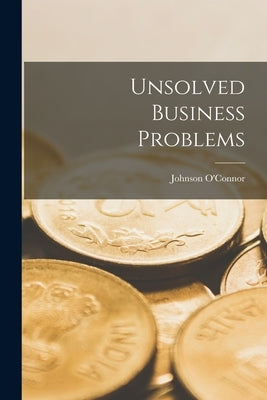 Unsolved Business Problems by O'Connor, Johnson 1891-1973