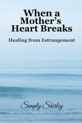 When a Mother's Heart Breaks: Healing from Estrangement by Shirley, Simply