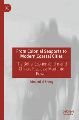 From Colonial Seaports to Modern Coastal Cities: The Bohai Economic Rim and China's Rise as a Maritime Power by Sheng, Edmund Li