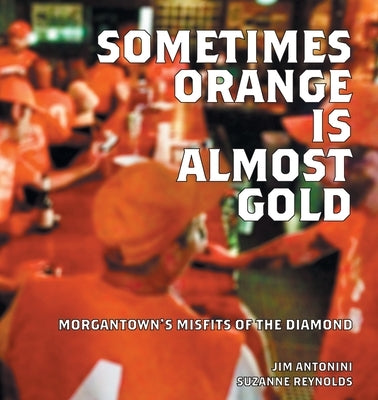 Sometimes Orange Is Almost Gold: Morgantown's Misfits of the Diamond by Antonini, Jim