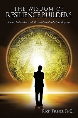 The Wisdom of Resilience Builders: How our best leaders create the world's most enduring enterprises by Tirrell, Rick