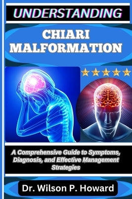 Understanding Chiari Malformation: A Comprehensive Guide to Symptoms, Diagnosis, and Effective Management Strategies by P. Howard, Wilson