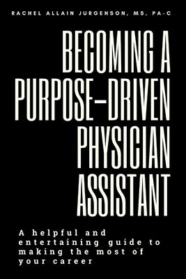 Becoming A Purpose-Driven Physician Assistant: A helpful and entertaining guide to making the most of your career by Jurgenson, Pa-C