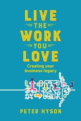 Live the Work you Love: Creating your business legacy by Hyson, Peter