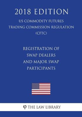 Registration of Swap Dealers and Major Swap Participants (US Commodity Futures Trading Commission Regulation) (CFTC) (2018 Edition) by The Law Library