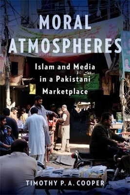 Moral Atmospheres: Islam and Media in a Pakistani Marketplace by Cooper, Timothy P. a.