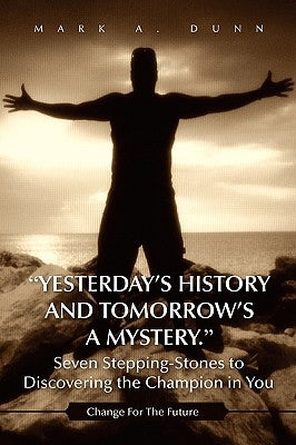 Yesterday's History and Tomorrow's a Mystery. Seven Stepping-Stones to Discovering the Champion in You by Dunn, Mark A.