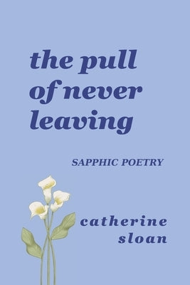 The Pull Of Never Leaving: a sapphic poetry collection on longing, courage, and finding home within by Sloan, Catherine
