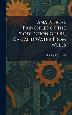Analytical Principles of the Production of Oil, Gas, and Water From Wells by Herold, Stanley C.
