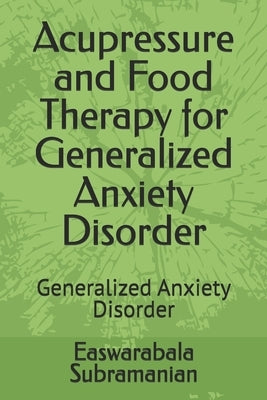 Acupressure and Food Therapy for Generalized Anxiety Disorder: Generalized Anxiety Disorder by Subramanian, Easwarabala