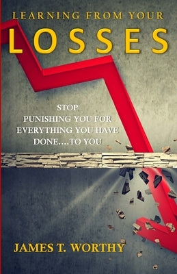 Learning from your Losses: Stop Punishing You for Everything You Have Done to You by Worthy, James
