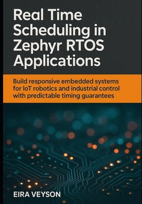 Real-Time Scheduling in Zephyr Rtos Applications: Build responsive embedded systems for IoT, robotics, and industrial control with predictable timing by Veyson, Eira