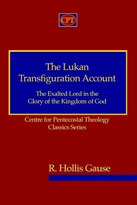 The Lukan Transfiguration Account: The Exalted Lord in the Glory of the Kingdom of God: Centre for Pentecostal Theology Classics Series by Gause, R. Hollis