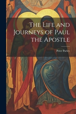 The Life and Journeys of Paul the Apostle by Parley, Peter