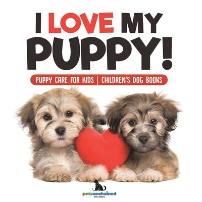I Love My Puppy! Puppy Care for Kids Children's Dog Books by Pets Unchained