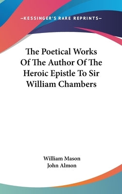 The Poetical Works Of The Author Of The Heroic Epistle To Sir William Chambers by Mason, William