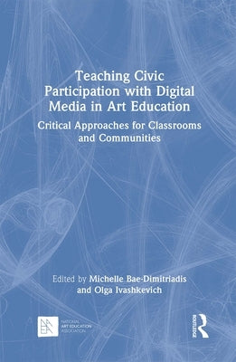 Teaching Civic Participation with Digital Media in Art Education: Critical Approaches for Classrooms and Communities by Bae-Dimitriadis, Michelle