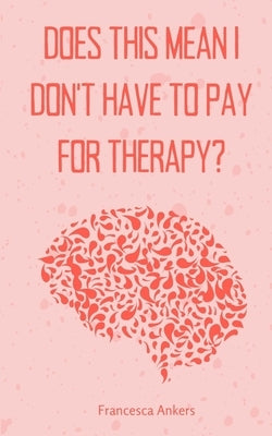 Does this mean I don't have to pay for therapy? by Ankers, Francesca
