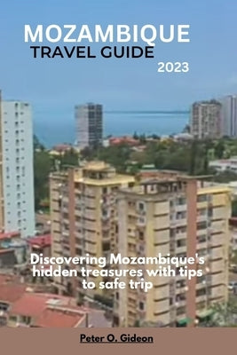 Mozambique Travel Guide 2023: Discovering Mozambique's hidden treasures with tips to safe trip by Gideon, Peter O.