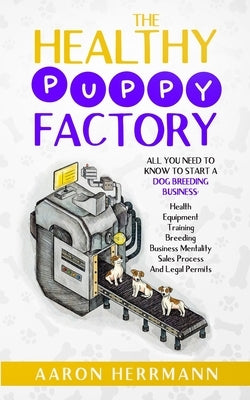 The Healthy Puppy Factory: All You Need To Know To Start A Dog Breeding Business: Health, Equipment, Training, Breeding, Business Mentality, Sale by Herrmann, Aaron