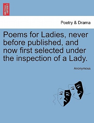Poems for Ladies, Never Before Published, and Now First Selected Under the Inspection of a Lady. by Anonymous