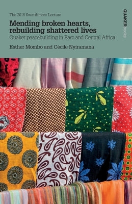Mending broken hearts, rebuilding shattered lives: Quaker peacebuilding in East and Central Africa by Mombo, Esther