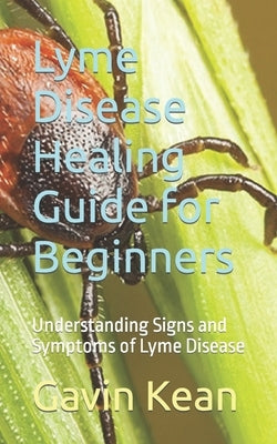 Lyme Disease Healing Guide for Beginners: Understanding Signs and Symptoms of Lyme Disease by Kean, Gavin