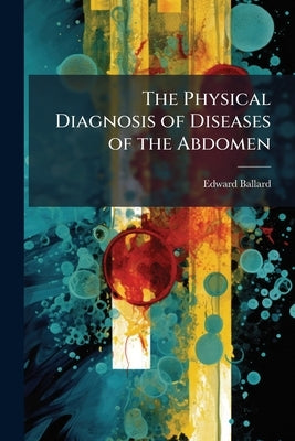 The Physical Diagnosis of Diseases of the Abdomen by Ballard, Edward