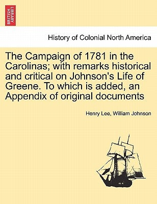 The Campaign of 1781 in the Carolinas; with remarks historical and critical on Johnson's Life of Greene. To which is added, an Appendix of original do by Lee, Henry