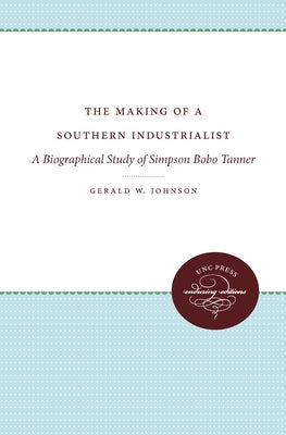 The Making of a Southern Industrialist: A Biographical Study of Simpson Bobo Tanner by Johnson, Gerald W.