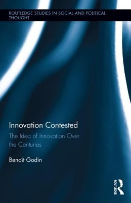 Innovation Contested: The Idea of Innovation Over the Centuries by Godin, Benoît