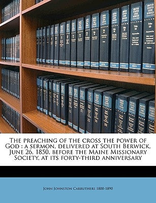 The Preaching of the Cross the Power of God: A Sermon, Delivered at South Berwick, June 26, 1850, Before the Maine Missionary Society, at Its Forty-Th by Carruthers, John Johnston