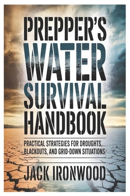 Prepper's Water Survival Handbook: Practical Strategies for Droughts, Blackouts, and Grid-Down Situations by Ironwood, Jack