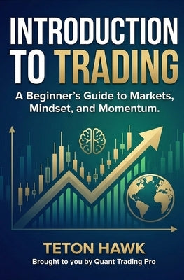 Introduction to Trading: A Beginner's Guide to Markets, Mindset, and Momentum: Learn the Foundations of Trading Crypto, Stocks, Forex, and Gold - Even by Hawk, Teton