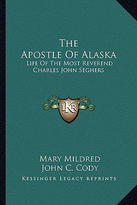 The Apostle Of Alaska: Life Of The Most Reverend Charles John Seghers by Mildred, Mary