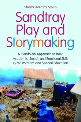 Sandtray Play and Storymaking: A Hands-On Approach to Build Academic, Social, and Emotional Skills in Mainstream and Special Education by Smith, Sheila Dorothy