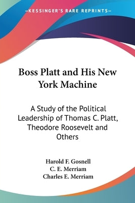 Boss Platt and His New York Machine: A Study of the Political Leadership of Thomas C. Platt, Theodore Roosevelt and Others by Gosnell, Harold F.