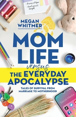Mom Life Versus the Everyday Apocalypse: Tales of Survival from Marriage to Motherhood by Whitmer, Megan