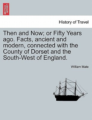 Then and Now; Or Fifty Years Ago. Facts, Ancient and Modern, Connected with the County of Dorset and the South-West of England. by Mate, William