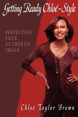 Getting Ready Chloe-Style: Perfecting Your Authentic Image by Brown, Chlo Taylor